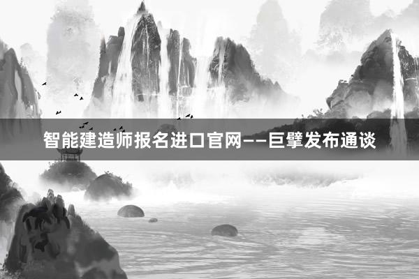 智能建造师报名进口官网——巨擘发布通谈
