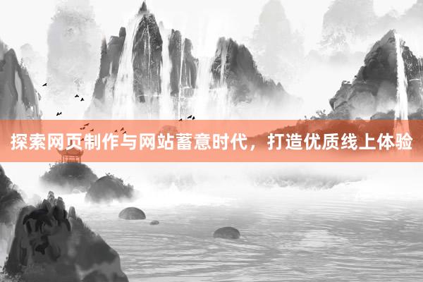 探索网页制作与网站蓄意时代，打造优质线上体验