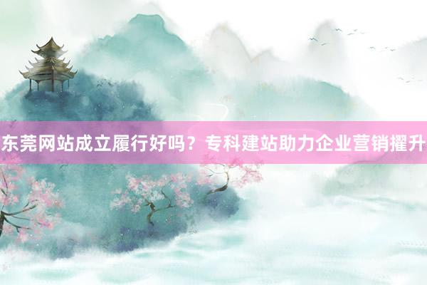 东莞网站成立履行好吗？专科建站助力企业营销擢升