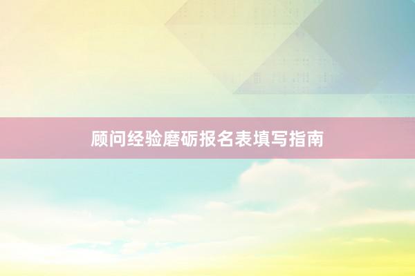 顾问经验磨砺报名表填写指南