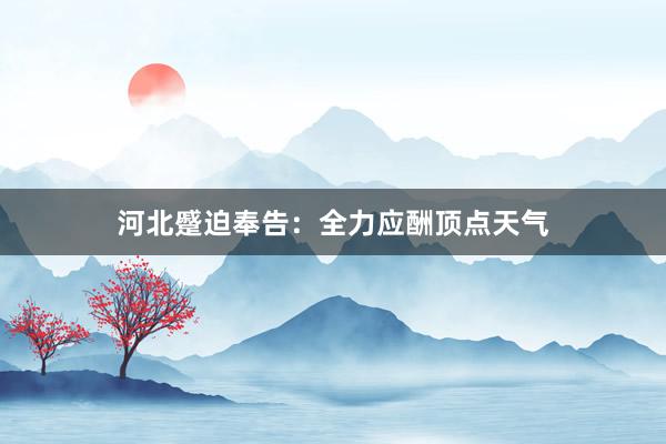 河北蹙迫奉告：全力应酬顶点天气