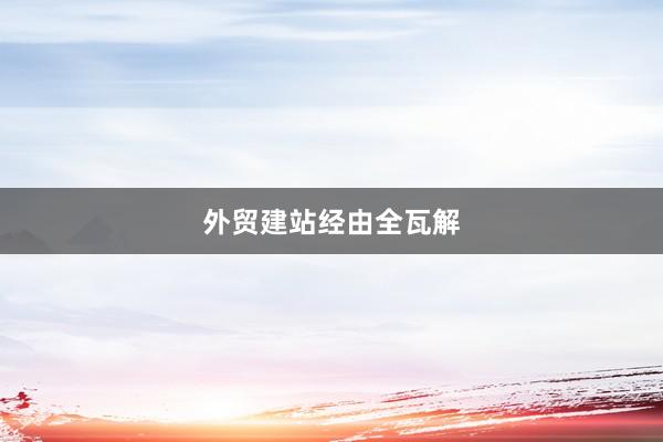 外贸建站经由全瓦解