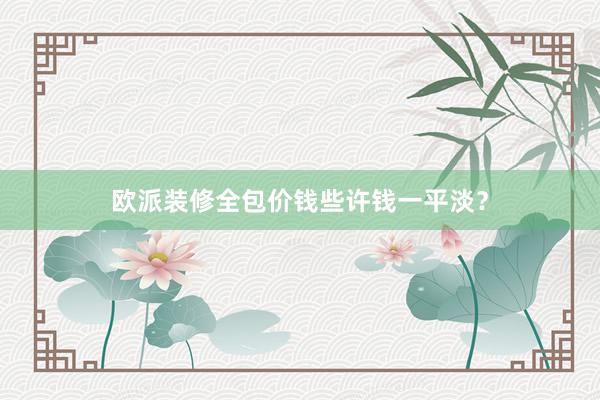 欧派装修全包价钱些许钱一平淡？