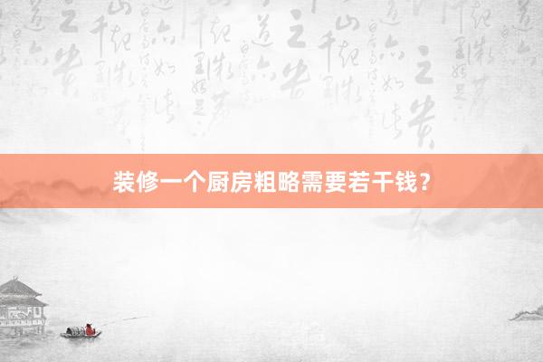 装修一个厨房粗略需要若干钱?