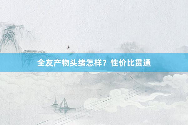 全友产物头绪怎样？性价比贯通