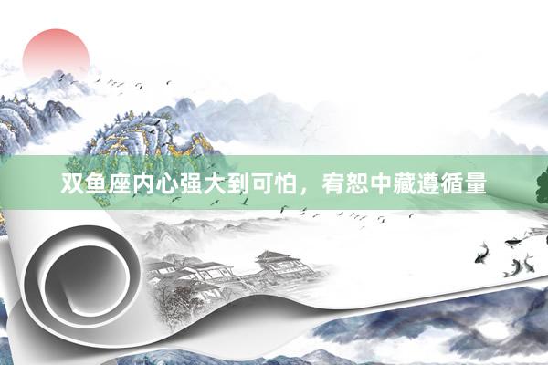 双鱼座内心强大到可怕，宥恕中藏遵循量