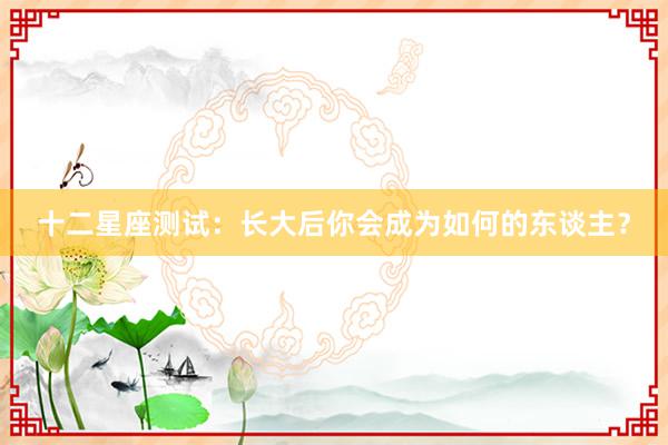 十二星座测试：长大后你会成为如何的东谈主？