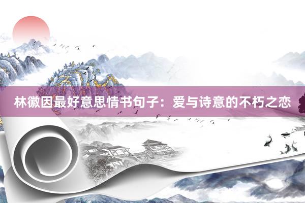 林徽因最好意思情书句子：爱与诗意的不朽之恋