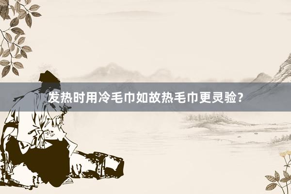 发热时用冷毛巾如故热毛巾更灵验？