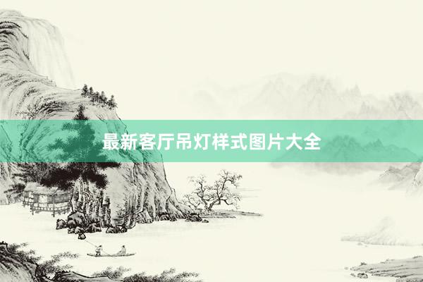 最新客厅吊灯样式图片大全