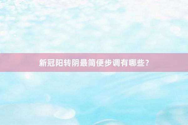 新冠阳转阴最简便步调有哪些？