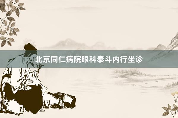 北京同仁病院眼科泰斗内行坐诊