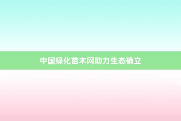 中国绿化苗木网助力生态确立