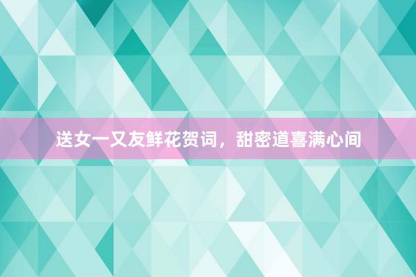 送女一又友鲜花贺词，甜密道喜满心间