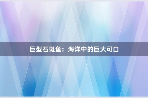巨型石斑鱼：海洋中的巨大可口