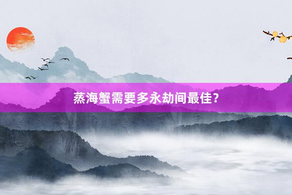蒸海蟹需要多永劫间最佳？