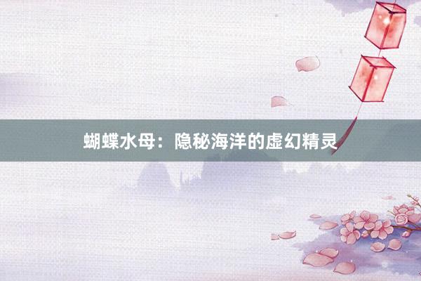 蝴蝶水母：隐秘海洋的虚幻精灵