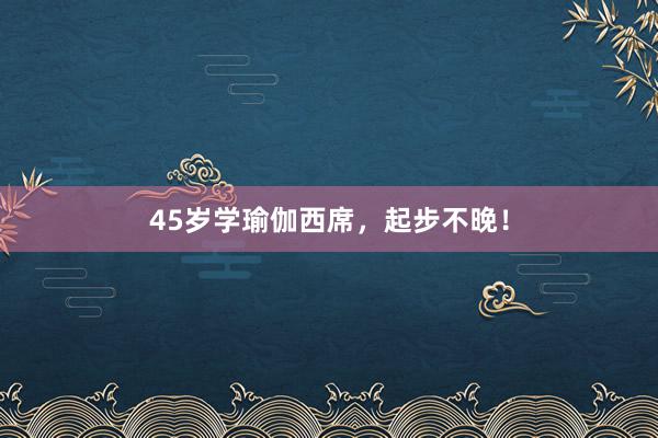 45岁学瑜伽西席，起步不晚！