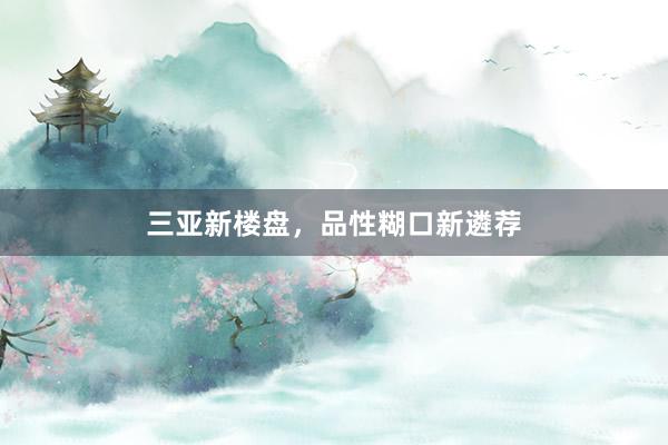 三亚新楼盘,品性糊口新遴荐